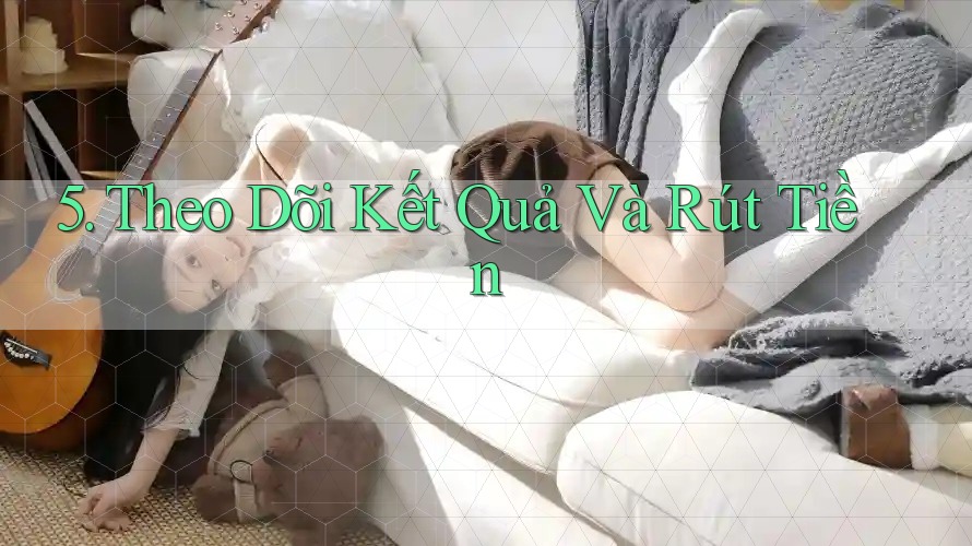 5. Theo Dõi Kết Quả Và Rút Tiền 5. Theo Dõi Kết Quả Và Rút Tiền