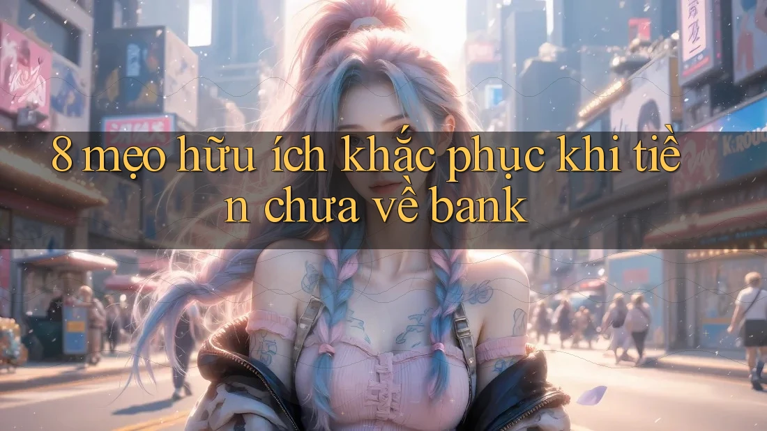 8 mẹo hữu ích khắc phục khi tiền chưa về bank 8 mẹo hữu ích khắc phục khi tiền chưa về bank