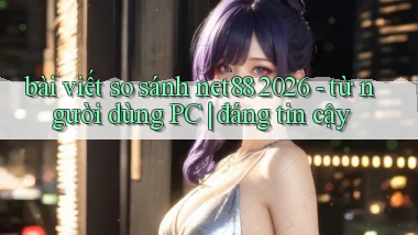 bài viết so sánh net88 2026   từ người dùng PC đáng tin cậy