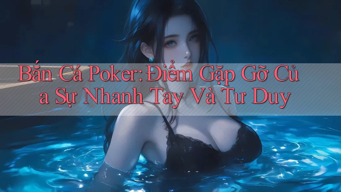 Bắn Cá Poker: Điểm Gặp Gỡ Của Sự Nhanh Tay Và Tư Duy Bắn Cá Poker: Điểm Gặp Gỡ Của Sự Nhanh Tay Và Tư Duy