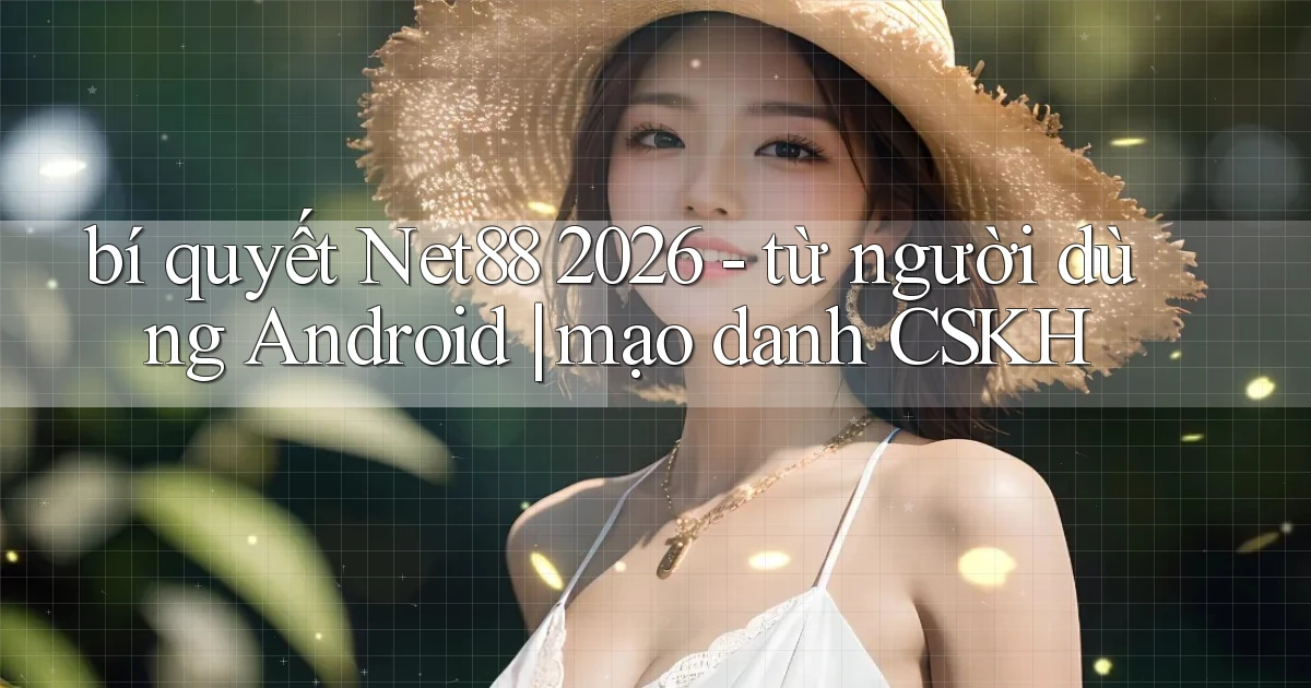 bí quyết Net88 2026   từ người dùng Android mạo danh CSKH