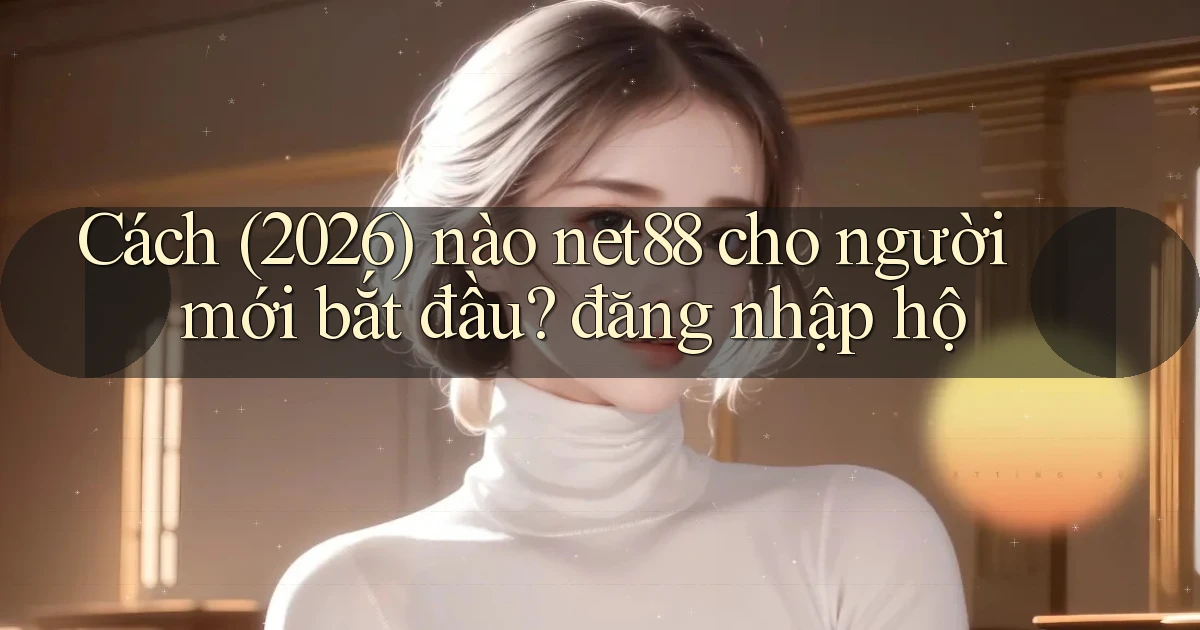 Cách (2026) nào net88 cho người mới bắt đầu đăng nhập hộ