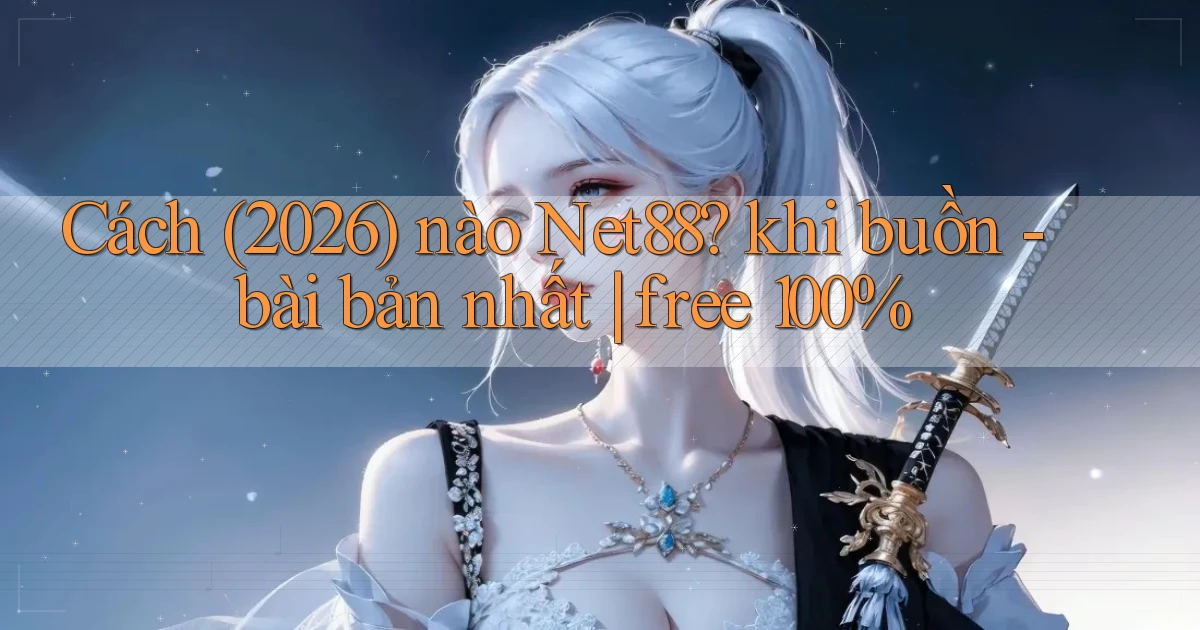 Cách (2026) nào Net88 khi buồn   bài bản nhất free 100%
