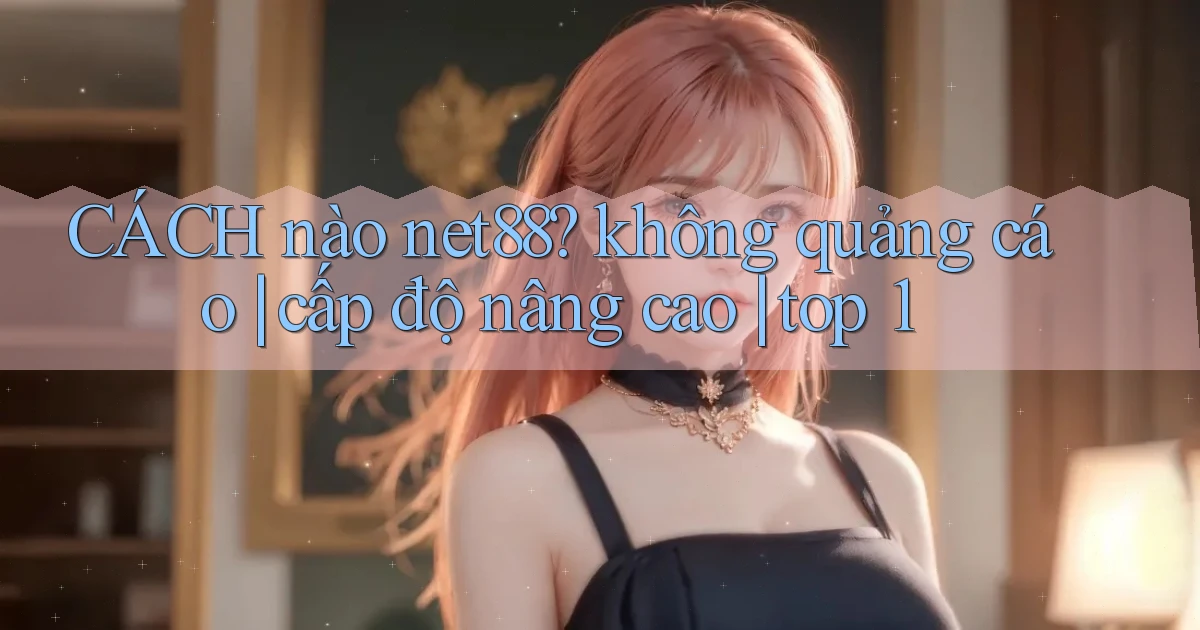 CÁCH nào net88 không quảng cáo cấp độ nâng cao top 1