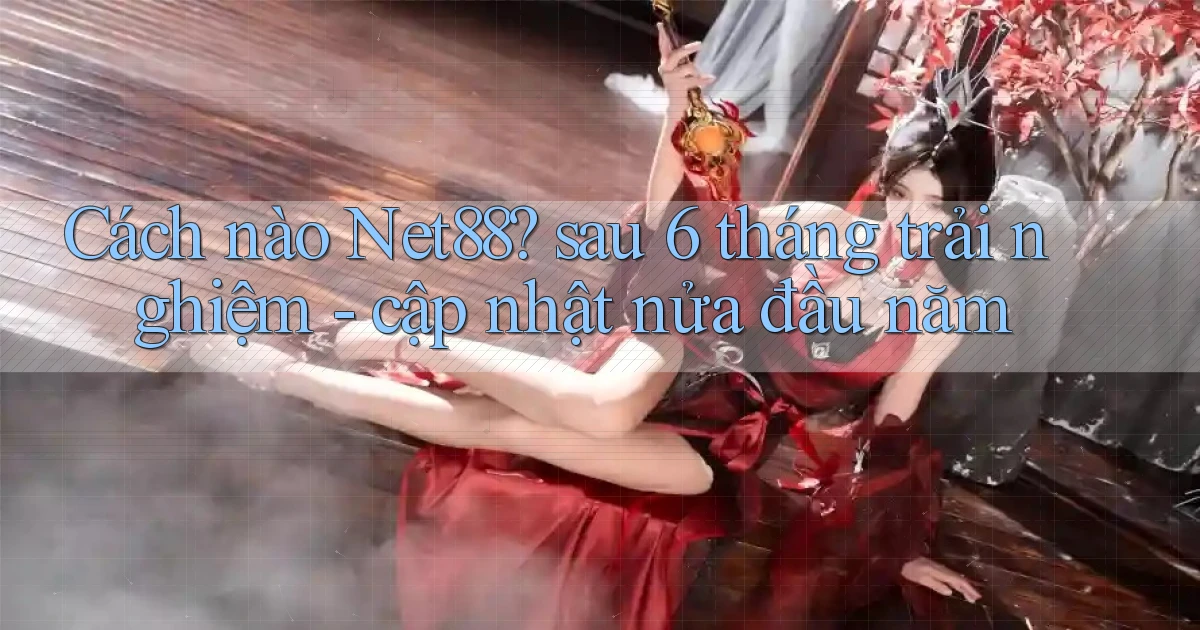 Cách nào Net88 sau 6 tháng trải nghiệm   cập nhật nửa đầu năm