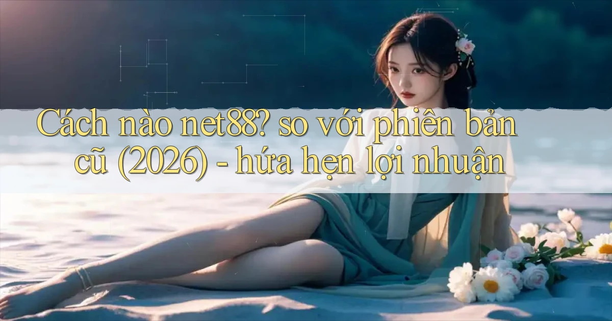 Cách nào net88 so với phiên bản cũ (2026)   hứa hẹn lợi nhuận