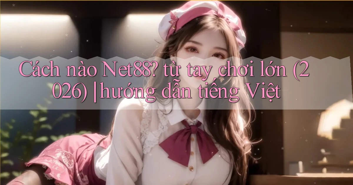 Cách nào Net88 từ tay chơi lớn (2026) hướng dẫn tiếng Việt