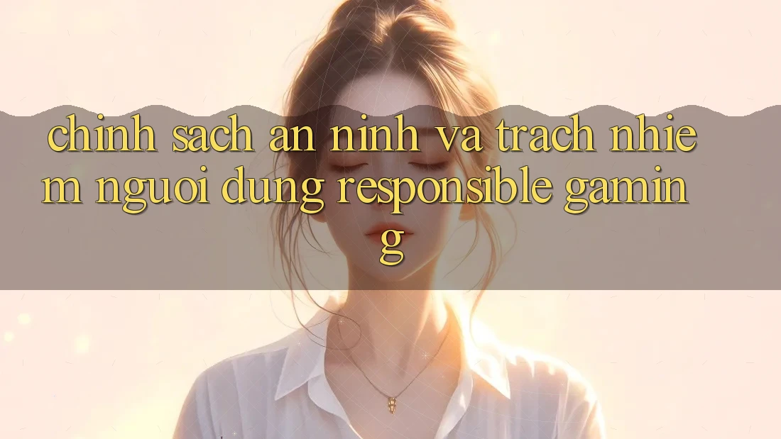 Chính Sách An ninh Và Trách Nhiệm Người dùng (Responsible Gaming) Chính Sách An ninh Và Trách Nhiệm Người dùng (Responsible Gaming)