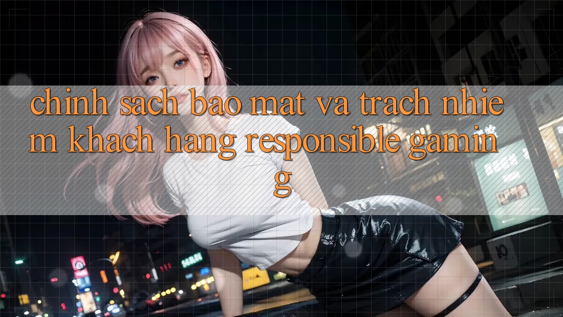 Chính Sách Bảo mật Và Trách Nhiệm Khách hàng (Responsible Gaming) Chính Sách Bảo mật Và Trách Nhiệm Khách hàng (Responsible Gaming)