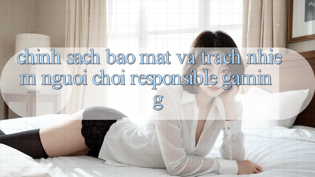 Chính Sách Bảo Mật Và Trách Nhiệm Người Chơi (Responsible Gaming) Chính Sách Bảo Mật Và Trách Nhiệm Người Chơi (Responsible Gaming)