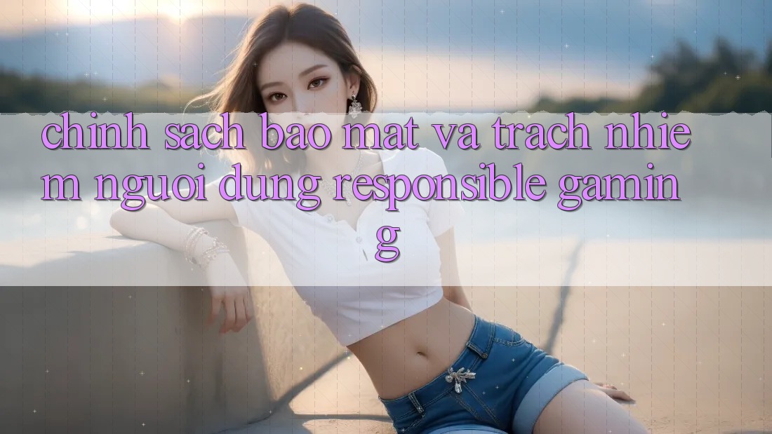 Chính Sách Bảo Mật Và Trách Nhiệm Người dùng (Responsible Gaming) Chính Sách Bảo Mật Và Trách Nhiệm Người dùng (Responsible Gaming)