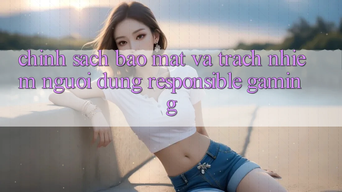 Chính Sách Bảo Mật Và Trách Nhiệm Người dùng (Responsible Gaming) Chính Sách Bảo Mật Và Trách Nhiệm Người dùng (Responsible Gaming)