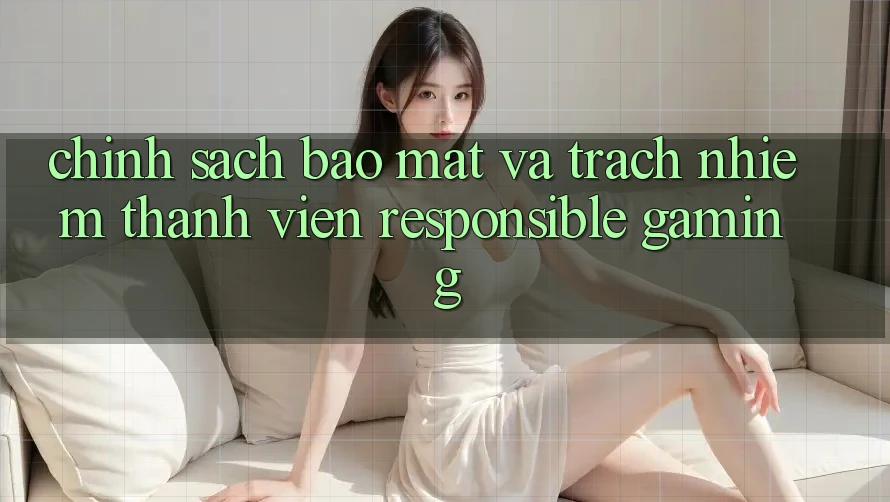 Chính Sách Bảo Mật Và Trách Nhiệm Thành viên (Responsible Gaming) Chính Sách Bảo Mật Và Trách Nhiệm Thành viên (Responsible Gaming)