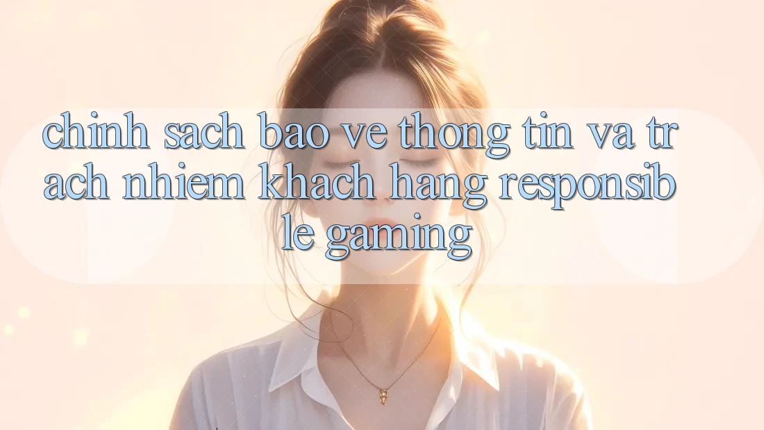 Chính Sách Bảo vệ thông tin Và Trách Nhiệm Khách hàng (Responsible Gaming) Chính Sách Bảo vệ thông tin Và Trách Nhiệm Khách hàng (Responsible Gaming)