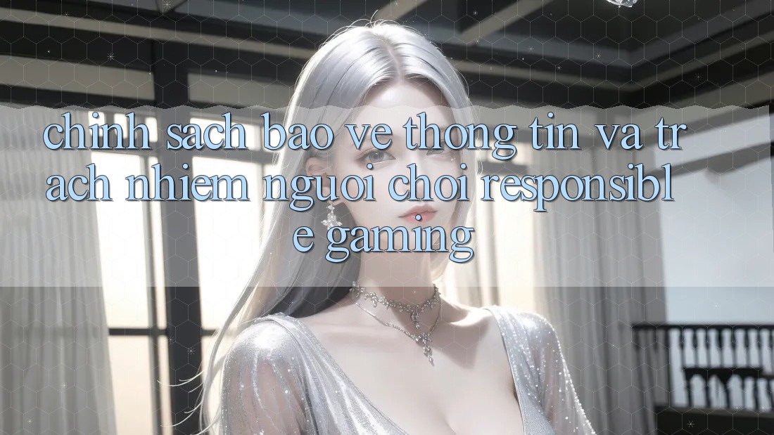 Chính Sách Bảo vệ thông tin Và Trách Nhiệm Người Chơi (Responsible Gaming)
