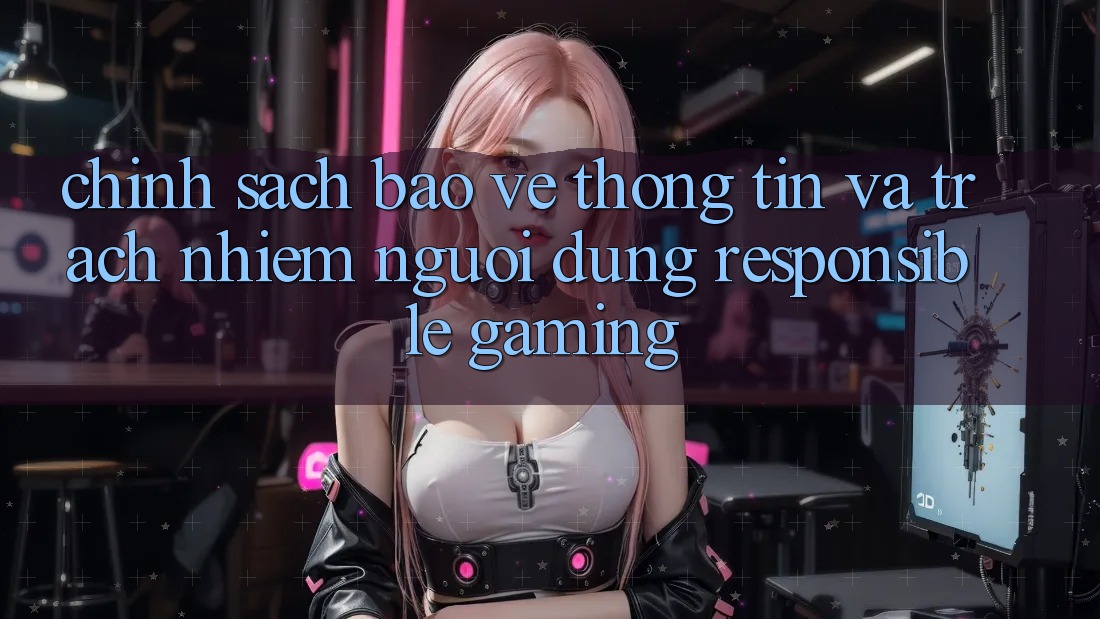 Chính Sách Bảo vệ thông tin Và Trách Nhiệm Người dùng (Responsible Gaming) Chính Sách Bảo vệ thông tin Và Trách Nhiệm Người dùng (Responsible Gaming)