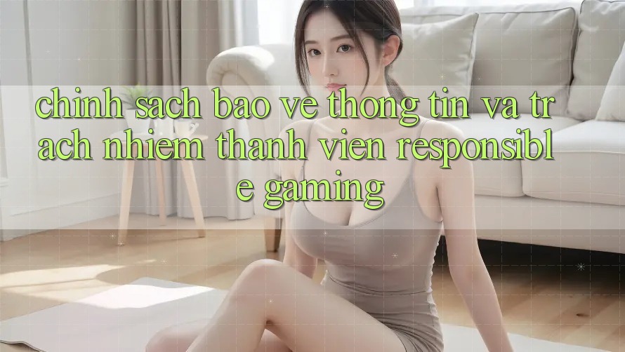 Chính Sách Bảo vệ thông tin Và Trách Nhiệm Thành viên (Responsible Gaming) Chính Sách Bảo vệ thông tin Và Trách Nhiệm Thành viên (Responsible Gaming)