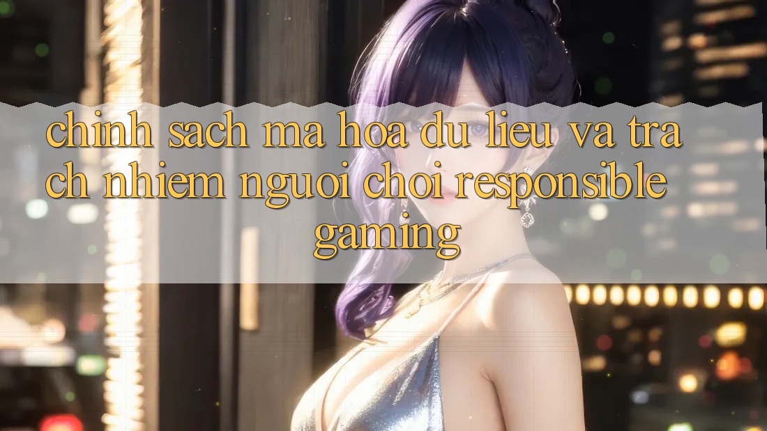 Chính Sách Mã hóa dữ liệu Và Trách Nhiệm Người Chơi (Responsible Gaming) Chính Sách Mã hóa dữ liệu Và Trách Nhiệm Người Chơi (Responsible Gaming)