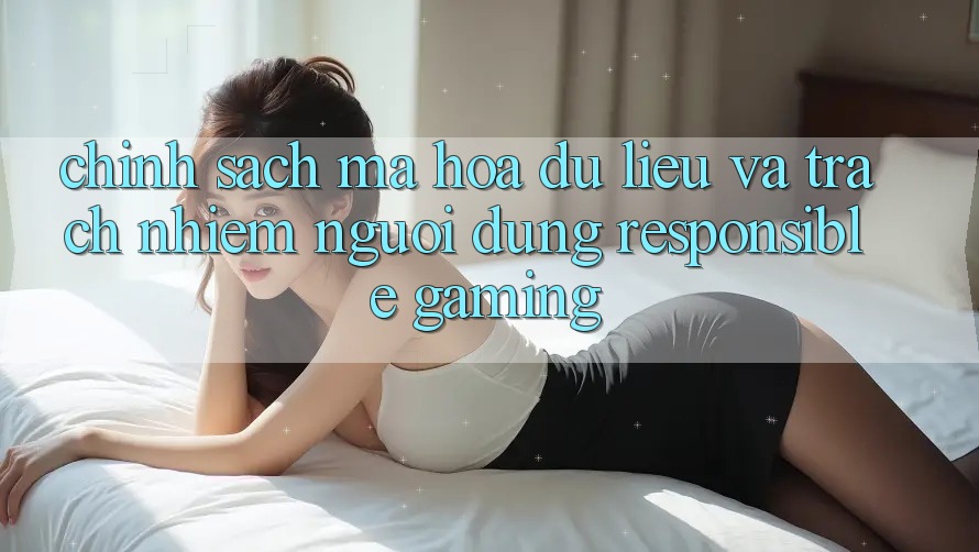 Chính Sách Mã hóa dữ liệu Và Trách Nhiệm Người dùng (Responsible Gaming) Chính Sách Mã hóa dữ liệu Và Trách Nhiệm Người dùng (Responsible Gaming)