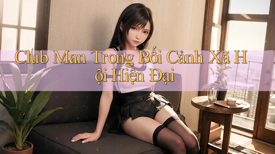 Club Man Trong Bối Cảnh Xã Hội Hiện Đại Club Man Trong Bối Cảnh Xã Hội Hiện Đại