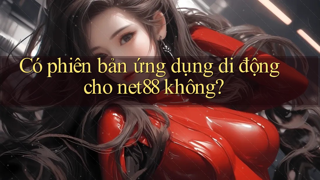 Có phiên bản ứng dụng di động cho net88 không? Có phiên bản ứng dụng di động cho net88 không?