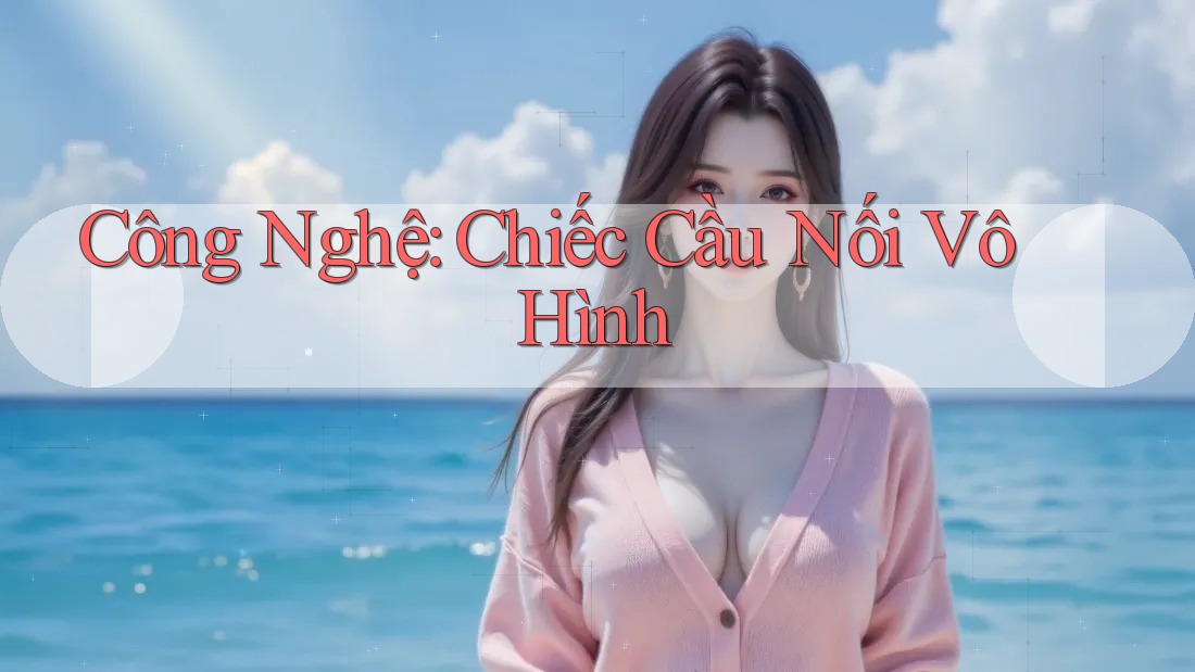 Công Nghệ: Chiếc Cầu Nối Vô Hình Công Nghệ: Chiếc Cầu Nối Vô Hình