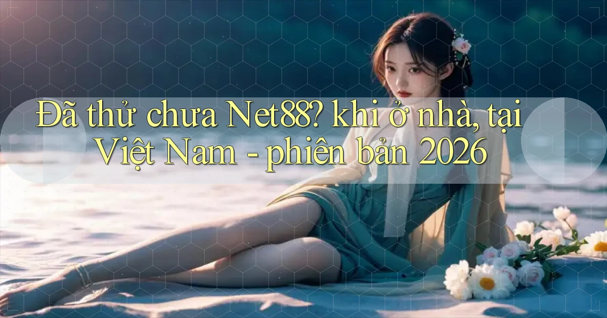 Đã thử chưa Net88 khi ở nhà, tại Việt Nam   phiên bản 2026