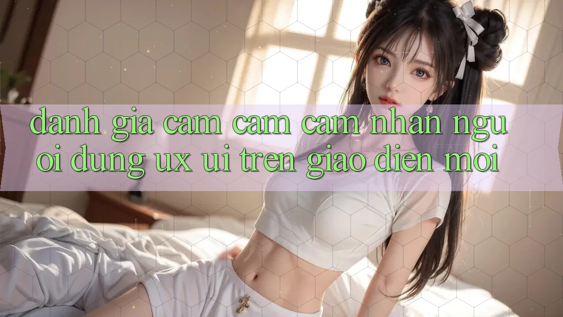 Đánh Giá Cảm cảm cảm nhận Người Dùng (UX/UI) Trên Giao Diện Mới Đánh Giá Cảm cảm cảm nhận Người Dùng (UX/UI) Trên Giao Diện Mới
