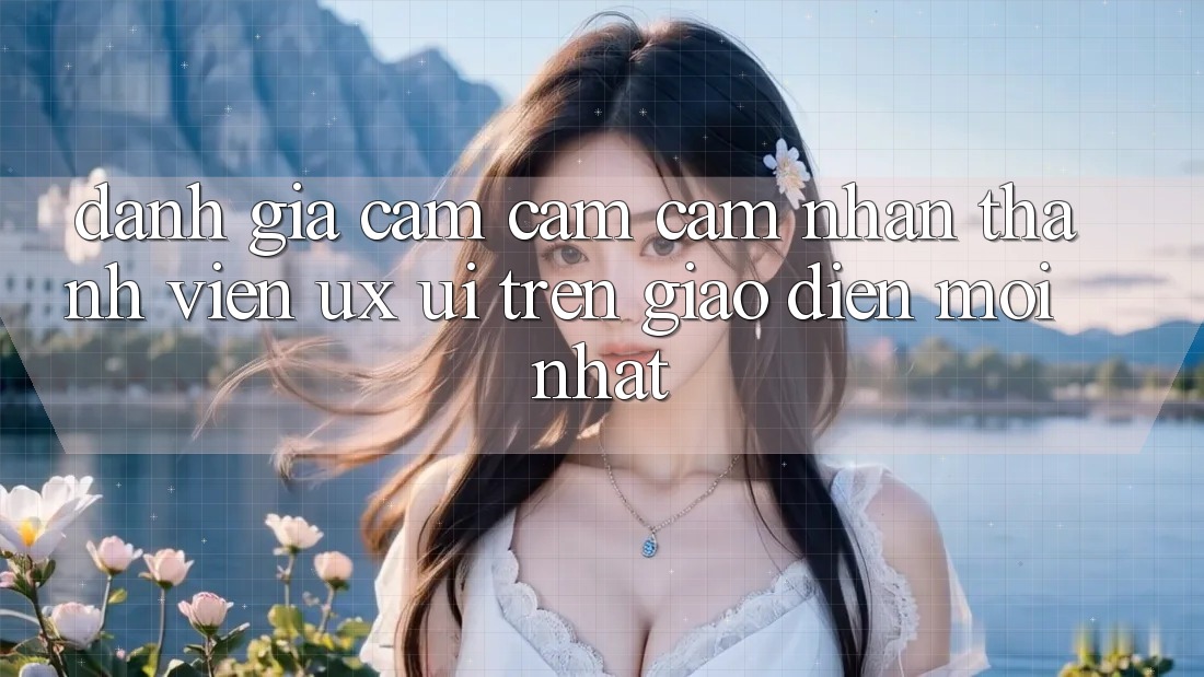 Đánh Giá Cảm cảm cảm nhận Thành viên (UX/UI) Trên Giao Diện Mới nhất Đánh Giá Cảm cảm cảm nhận Thành viên (UX/UI) Trên Giao Diện Mới nhất