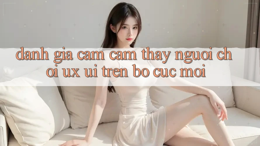 Đánh Giá Cảm cảm thấy Người chơi (UX/UI) Trên Bố cục Mới Đánh Giá Cảm cảm thấy Người chơi (UX/UI) Trên Bố cục Mới