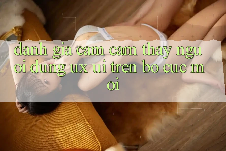 Đánh Giá Cảm cảm thấy Người Dùng (UX/UI) Trên Bố cục Mới Đánh Giá Cảm cảm thấy Người Dùng (UX/UI) Trên Bố cục Mới