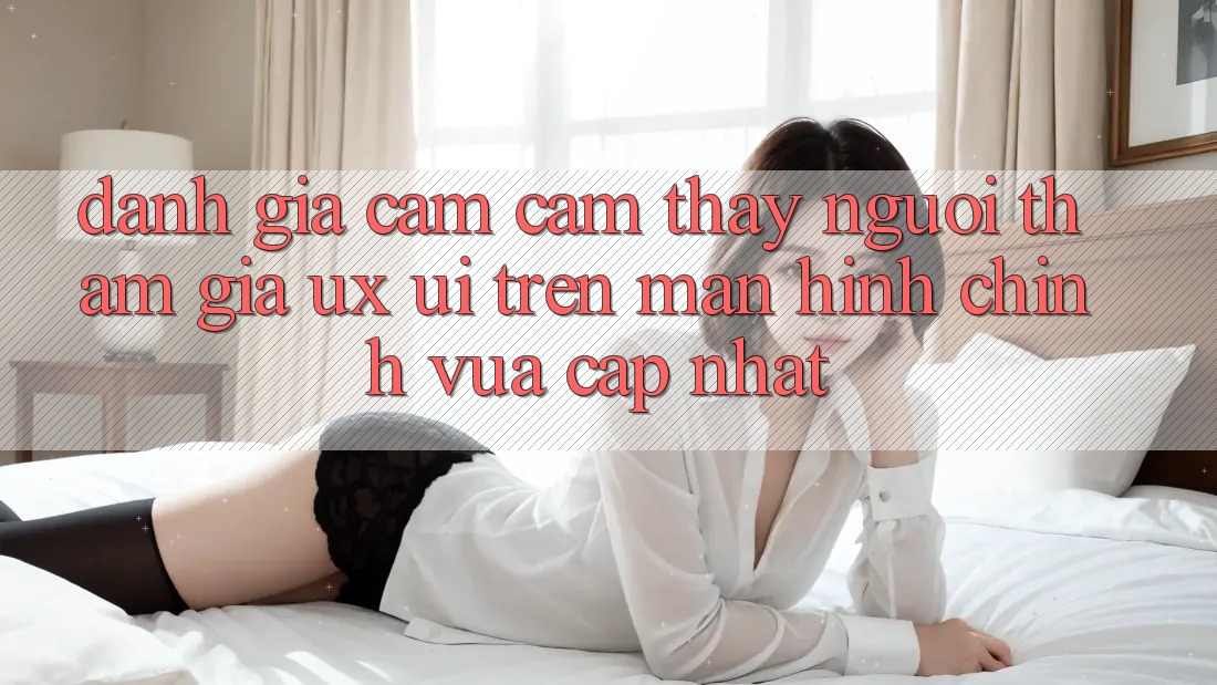 Đánh Giá Cảm cảm thấy Người tham gia (UX/UI) Trên Màn hình chính Vừa cập nhật Đánh Giá Cảm cảm thấy Người tham gia (UX/UI) Trên Màn hình chính Vừa cập nhật