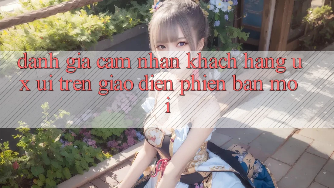 Đánh Giá Cảm nhận Khách hàng (UX/UI) Trên Giao Diện Phiên bản mới Đánh Giá Cảm nhận Khách hàng (UX/UI) Trên Giao Diện Phiên bản mới