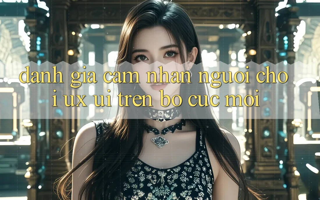 Đánh Giá Cảm nhận Người chơi (UX/UI) Trên Bố cục Mới Đánh Giá Cảm nhận Người chơi (UX/UI) Trên Bố cục Mới