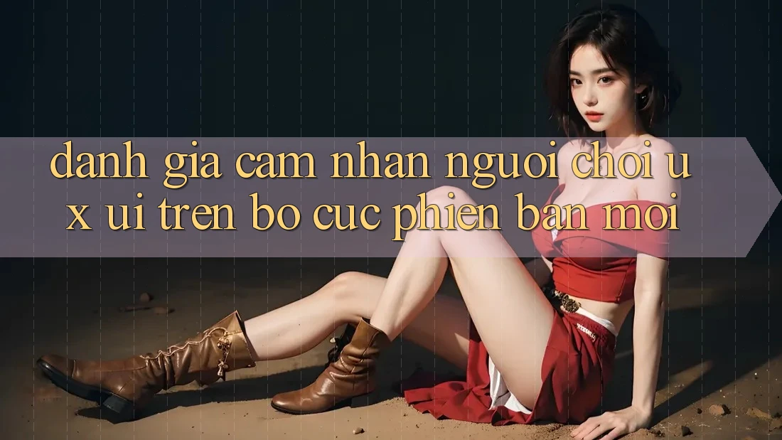 Đánh Giá Cảm nhận Người chơi (UX/UI) Trên Bố cục Phiên bản mới Đánh Giá Cảm nhận Người chơi (UX/UI) Trên Bố cục Phiên bản mới