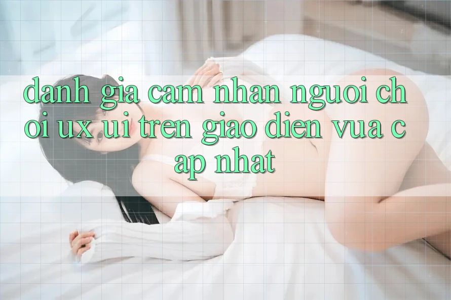 Đánh Giá Cảm nhận Người chơi (UX/UI) Trên Giao Diện Vừa cập nhật Đánh Giá Cảm nhận Người chơi (UX/UI) Trên Giao Diện Vừa cập nhật
