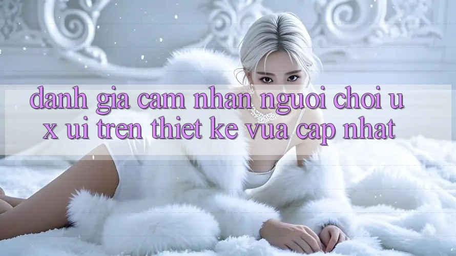 Đánh Giá Cảm nhận Người chơi (UX/UI) Trên Thiết kế Vừa cập nhật Đánh Giá Cảm nhận Người chơi (UX/UI) Trên Thiết kế Vừa cập nhật