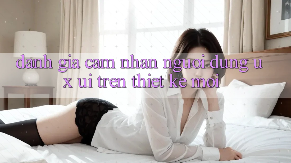 Đánh Giá Cảm nhận Người dùng (UX/UI) Trên Thiết kế Mới Đánh Giá Cảm nhận Người dùng (UX/UI) Trên Thiết kế Mới