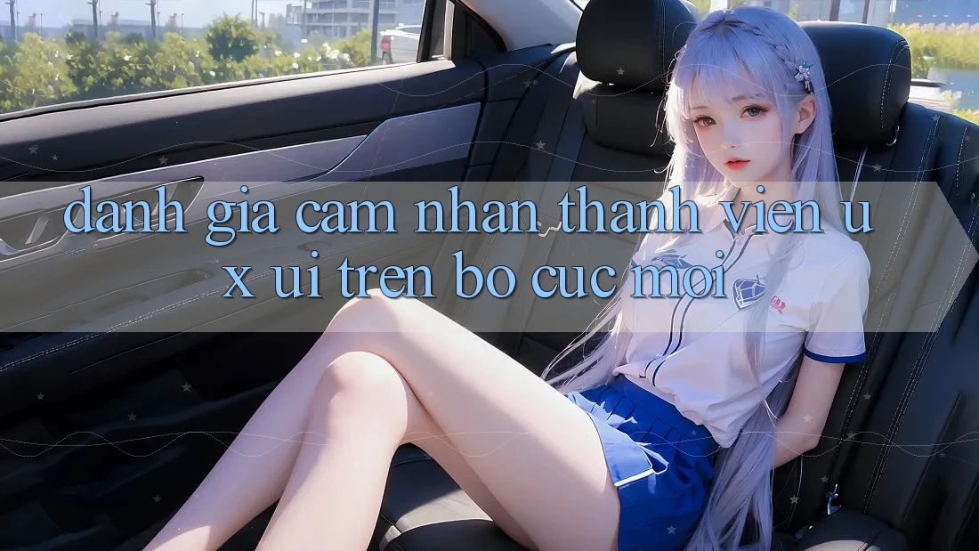 Đánh Giá Cảm nhận Thành viên (UX/UI) Trên Bố cục Mới Đánh Giá Cảm nhận Thành viên (UX/UI) Trên Bố cục Mới