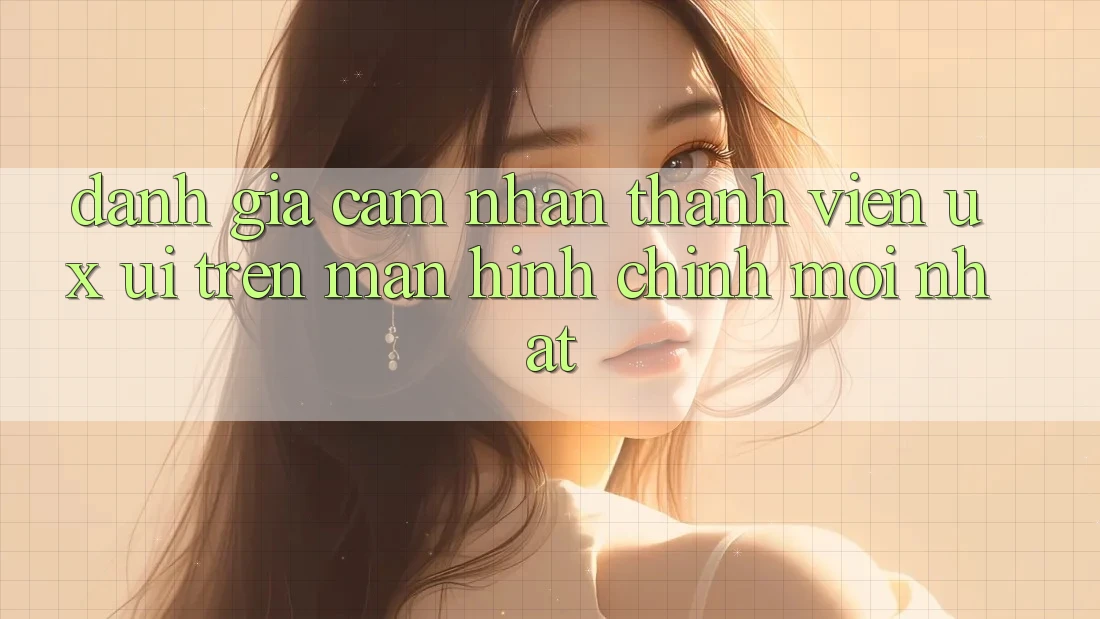 Đánh Giá Cảm nhận Thành viên (UX/UI) Trên Màn hình chính Mới nhất Đánh Giá Cảm nhận Thành viên (UX/UI) Trên Màn hình chính Mới nhất