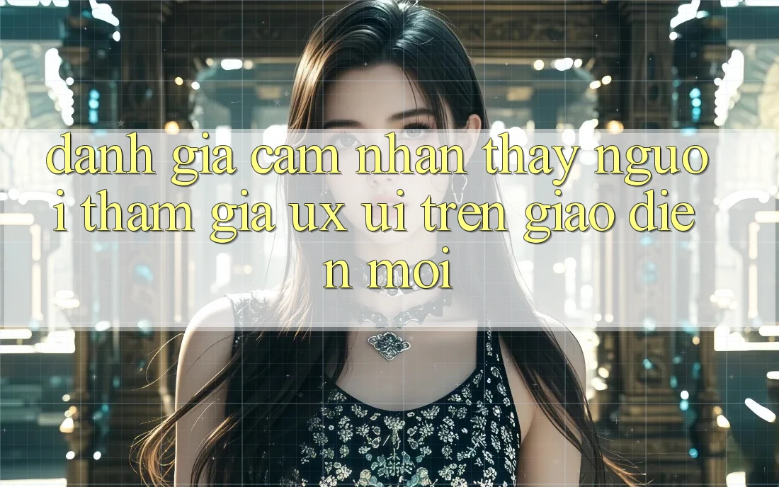 Đánh Giá Cảm nhận thấy Người tham gia (UX/UI) Trên Giao Diện Mới
