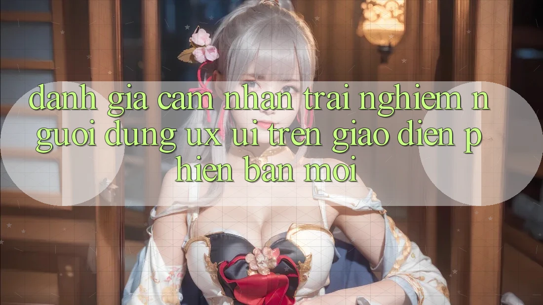 Đánh Giá Cảm nhận trải nghiệm Người Dùng (UX/UI) Trên Giao Diện Phiên bản mới Đánh Giá Cảm nhận trải nghiệm Người Dùng (UX/UI) Trên Giao Diện Phiên bản mới