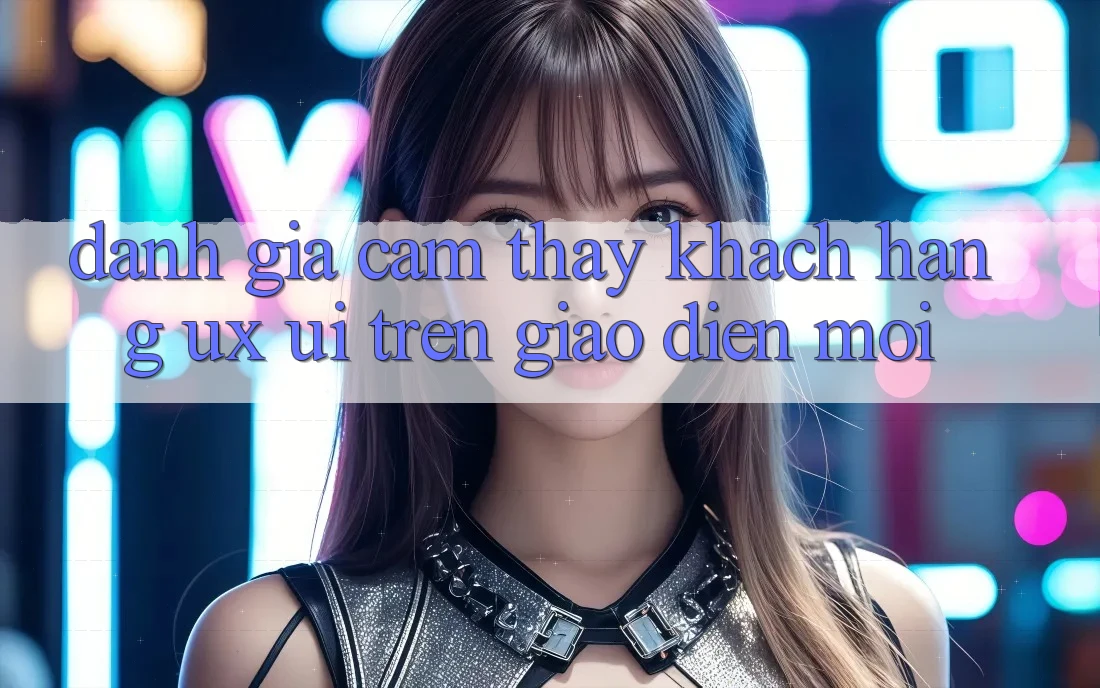 Đánh Giá Cảm thấy Khách hàng (UX/UI) Trên Giao Diện Mới Đánh Giá Cảm thấy Khách hàng (UX/UI) Trên Giao Diện Mới