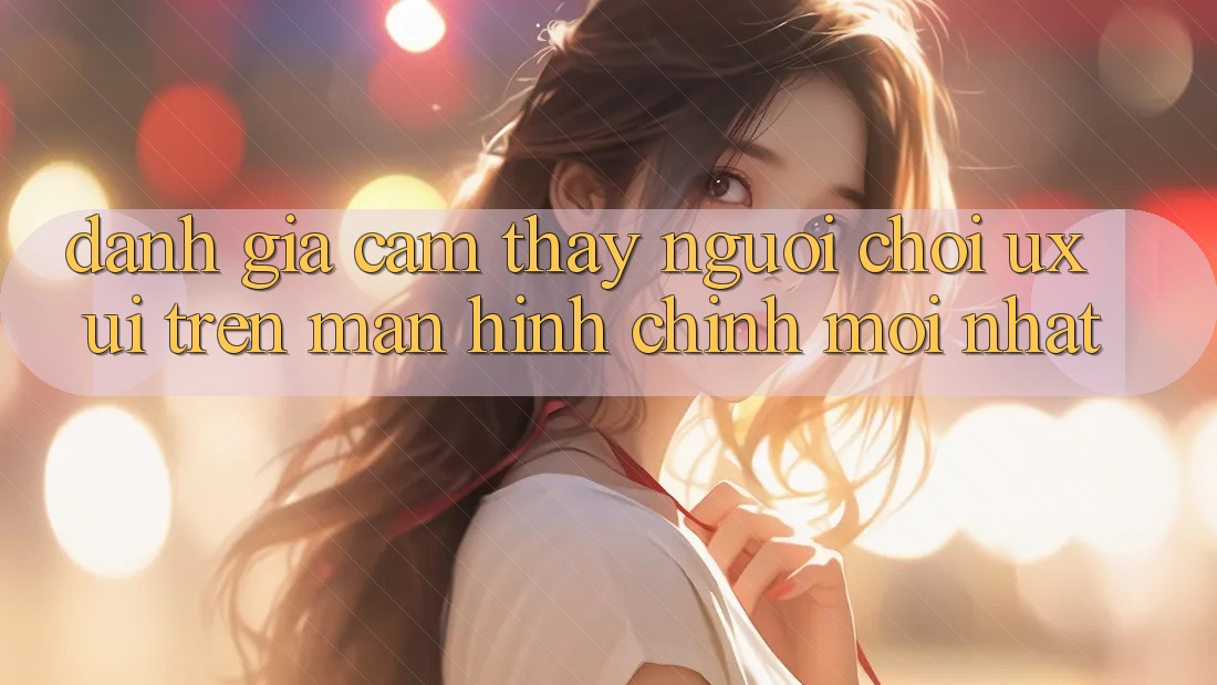 Đánh Giá Cảm thấy Người chơi (UX/UI) Trên Màn hình chính Mới nhất Đánh Giá Cảm thấy Người chơi (UX/UI) Trên Màn hình chính Mới nhất