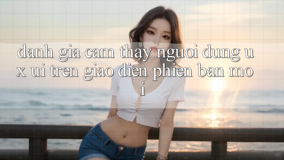 Đánh Giá Cảm thấy Người Dùng (UX/UI) Trên Giao Diện Phiên bản mới Đánh Giá Cảm thấy Người Dùng (UX/UI) Trên Giao Diện Phiên bản mới