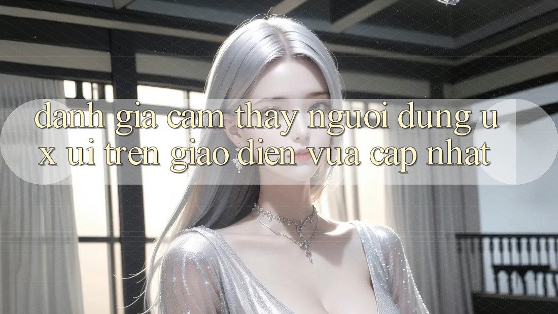 Đánh Giá Cảm thấy Người Dùng (UX/UI) Trên Giao Diện Vừa cập nhật Đánh Giá Cảm thấy Người Dùng (UX/UI) Trên Giao Diện Vừa cập nhật