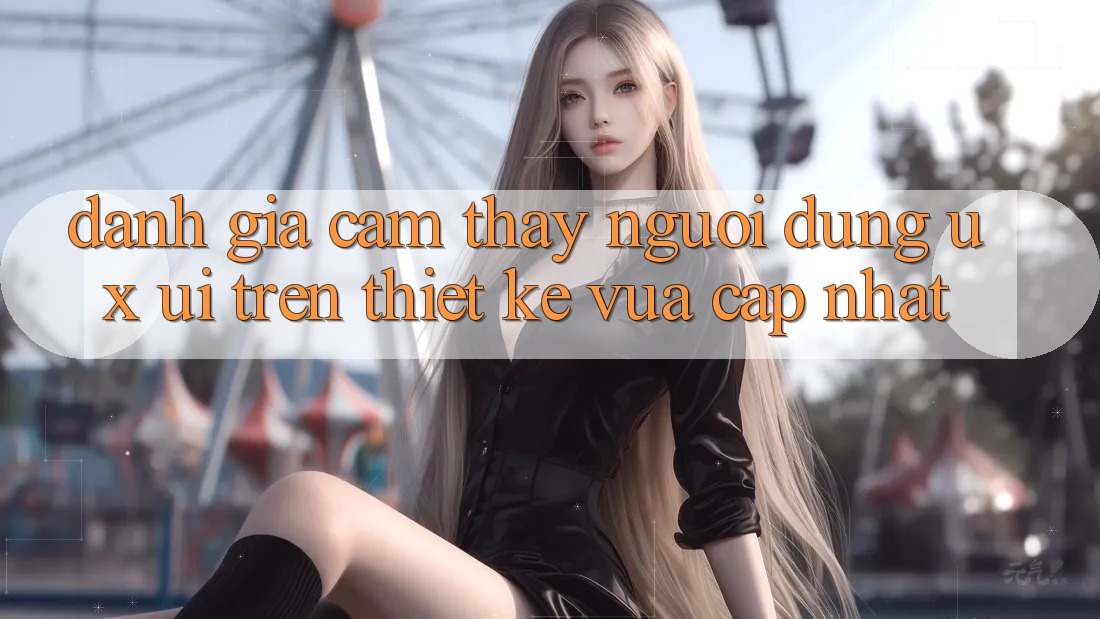 Đánh Giá Cảm thấy Người Dùng (UX/UI) Trên Thiết kế Vừa cập nhật Đánh Giá Cảm thấy Người Dùng (UX/UI) Trên Thiết kế Vừa cập nhật