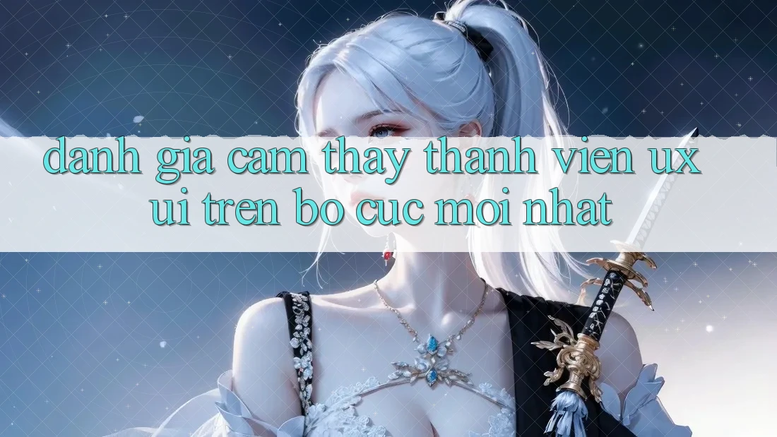 Đánh Giá Cảm thấy Thành viên (UX/UI) Trên Bố cục Mới nhất Đánh Giá Cảm thấy Thành viên (UX/UI) Trên Bố cục Mới nhất