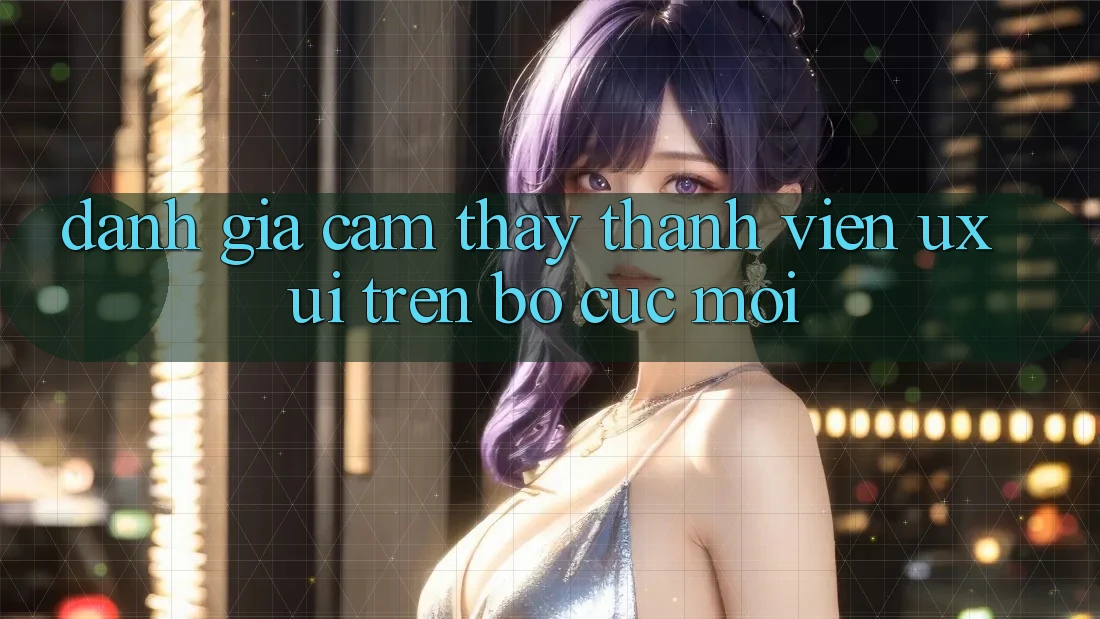 Đánh Giá Cảm thấy Thành viên (UX/UI) Trên Bố cục Mới Đánh Giá Cảm thấy Thành viên (UX/UI) Trên Bố cục Mới