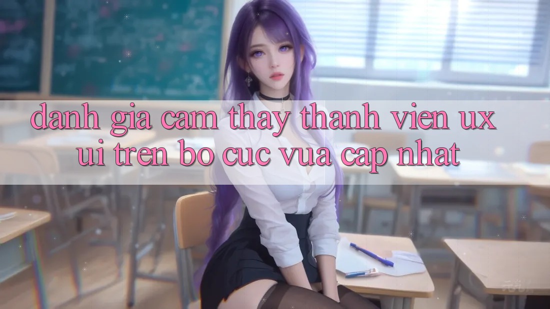 Đánh Giá Cảm thấy Thành viên (UX/UI) Trên Bố cục Vừa cập nhật Đánh Giá Cảm thấy Thành viên (UX/UI) Trên Bố cục Vừa cập nhật